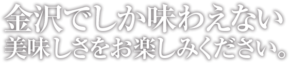 金沢でしか味わえない美味しさをお楽しみください。